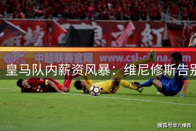 皇马队内薪资风暴：维尼修斯告别倒计时引发巴萨引援地震
